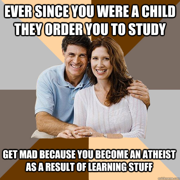 Ever since you were a child they order you to study  Get mad because you become an atheist as a result of learning stuff  Scumbag Parents