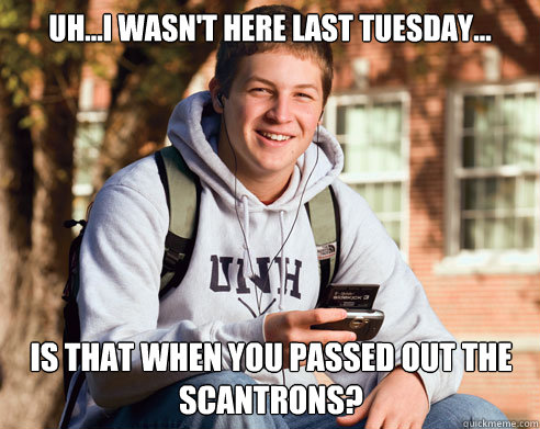 Uh...I wasn't here last Tuesday... is that when you passed out the Scantrons?  College Freshman