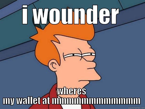 I WOUNDER WHERES MY WALLET AT MMMMMMMMMMMM Futurama Fry