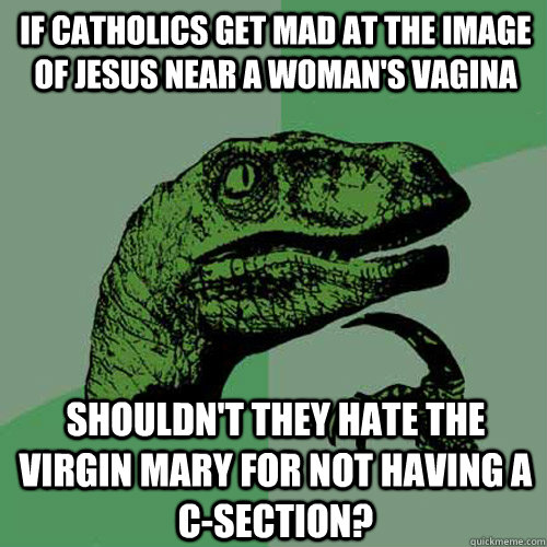 If Catholics get mad at the image of Jesus near a woman's vagina Shouldn't they hate the virgin mary for not having a c-section?  Philosoraptor