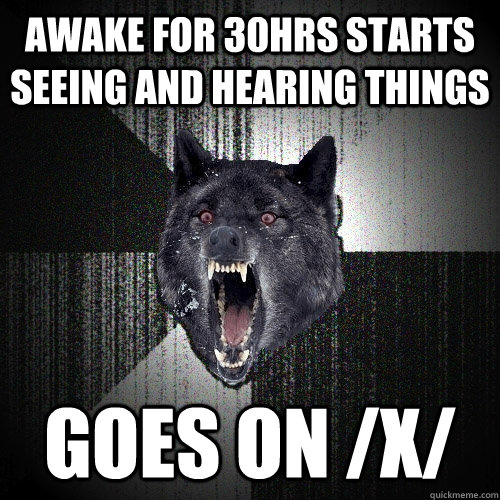 Awake for 30hrs starts seeing and hearing things Goes on /x/  Insanity Wolf