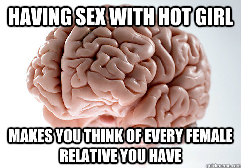 having sex with hot girl Makes you think of every female relative you have  Scumbag Brain