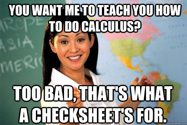 You want me to teach you how to do calculus? too bad, that's what a checksheet's for.  Unhelpful High School Teacher