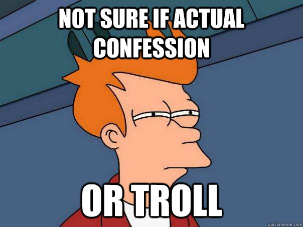 Not sure if actual confession Or troll  Futurama Fry