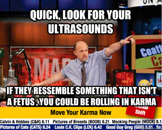 Quick, look for your ultrasounds if they ressemble something that isn't a fetus , you could be rolling in karma  Mad Karma with Jim Cramer