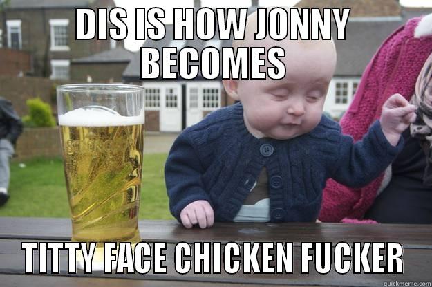 DIS IS HOW JONNY BECOMES TITTY FACE CHICKEN FUCKER drunk baby