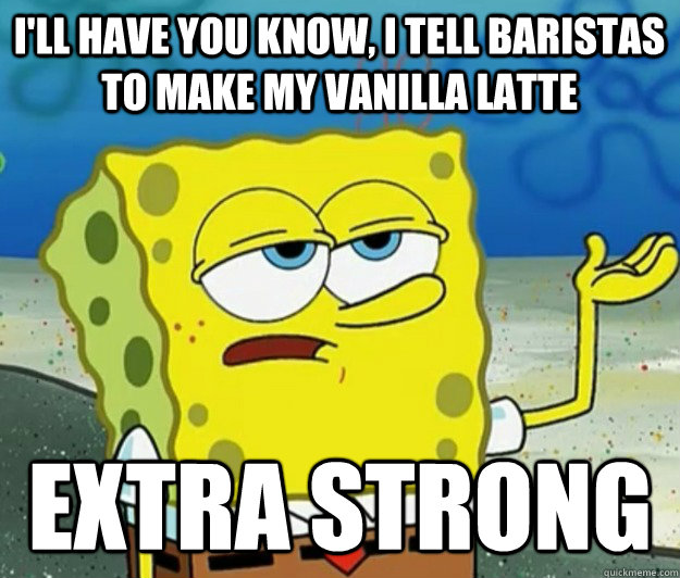 I'll have you know, I tell baristas to make my vanilla latte Extra strong - I'll have you know, I tell baristas to make my vanilla latte Extra strong  Tough Spongebob