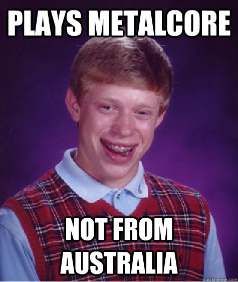 plays metalcore not from australia  Bad Luck Brian