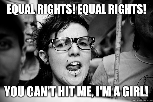 Equal rights! Equal rights! You can't hit me, I'm a girl!  Hypocrite Feminist