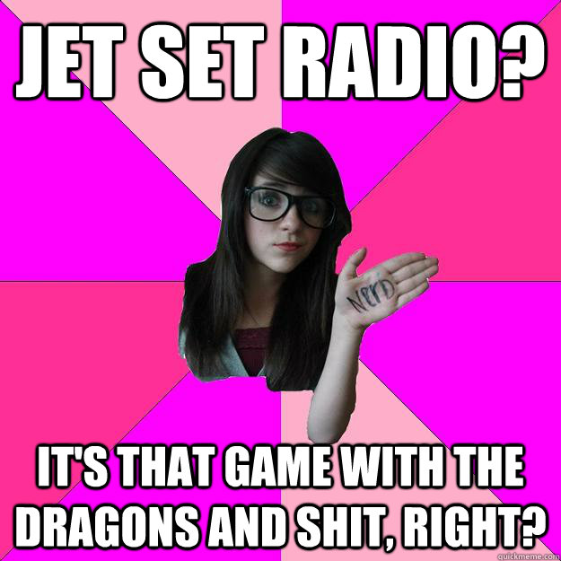 Jet set radio? It's that game with the dragons and shit, right?  Idiot Nerd Girl