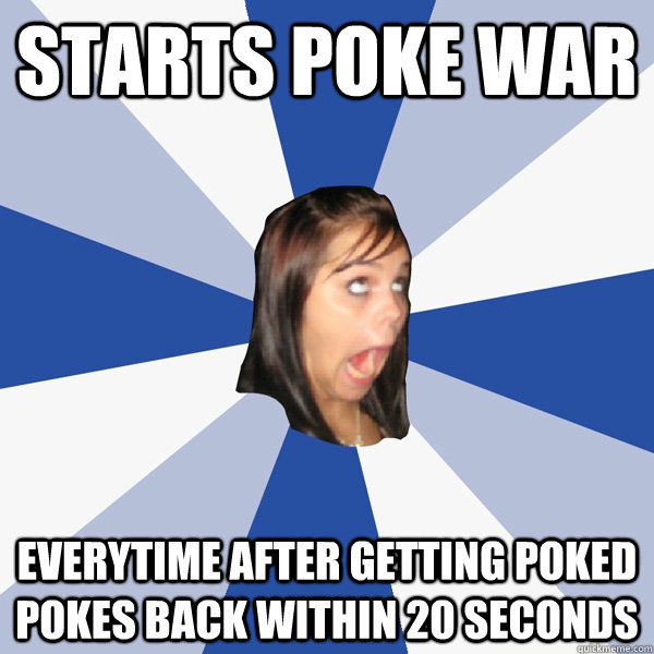 starts poke war everytime after getting poked pokes back within 20 seconds - starts poke war everytime after getting poked pokes back within 20 seconds  Annoying Facebook Girl