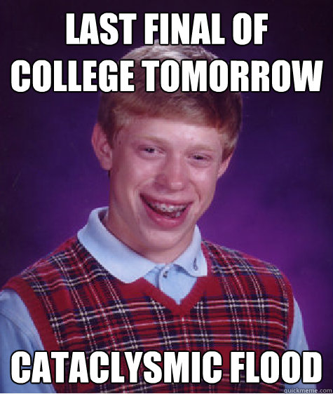 Last final of college tomorrow Cataclysmic flood  Bad Luck Brian