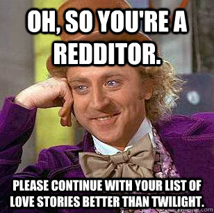 Oh, so you're a redditor. Please continue with your list of love stories better than twilight.  Condescending Wonka