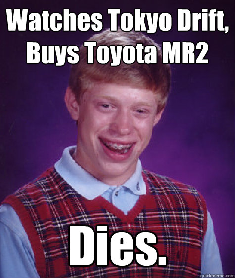 Watches Tokyo Drift,
Buys Toyota MR2 Dies. - Watches Tokyo Drift,
Buys Toyota MR2 Dies.  Bad Luck Brian