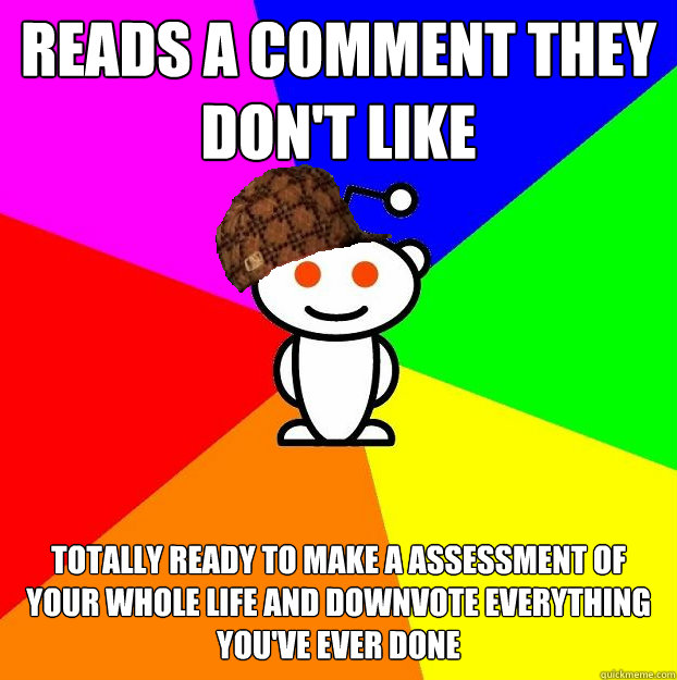 Reads a comment they don't like Totally ready to make a assessment of your whole life and downvote everything you've ever done   Scumbag Redditor