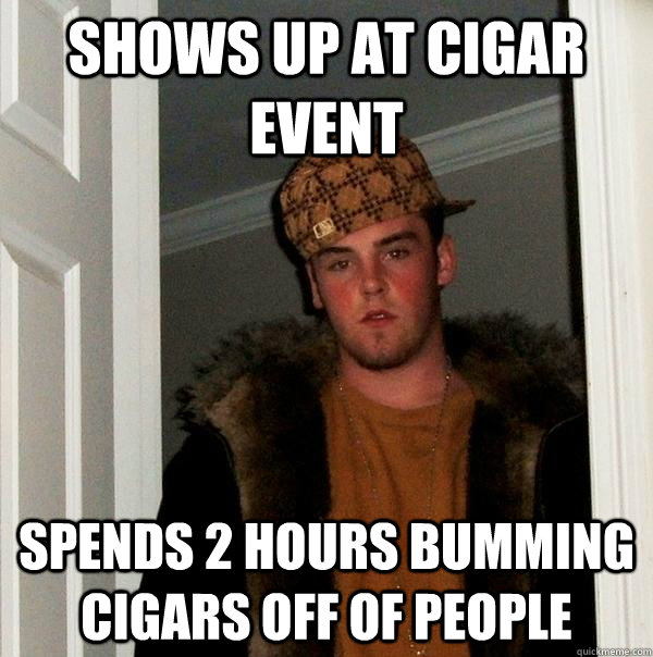 Shows up at cigar event spends 2 hours bumming cigars off of people  Scumbag Steve