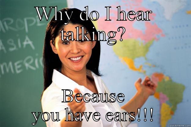 WHY DO I HEAR TALKING? BECAUSE YOU HAVE EARS!!! Unhelpful High School Teacher