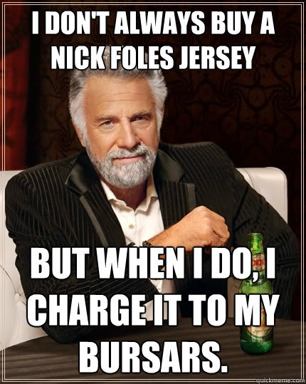 I don't always buy a Nick Foles Jersey but when I do, i charge it to my bursars.  The Most Interesting Man In The World