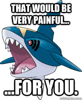 That would be very painful... ...For you. - That would be very painful... ...For you.  sharpedo