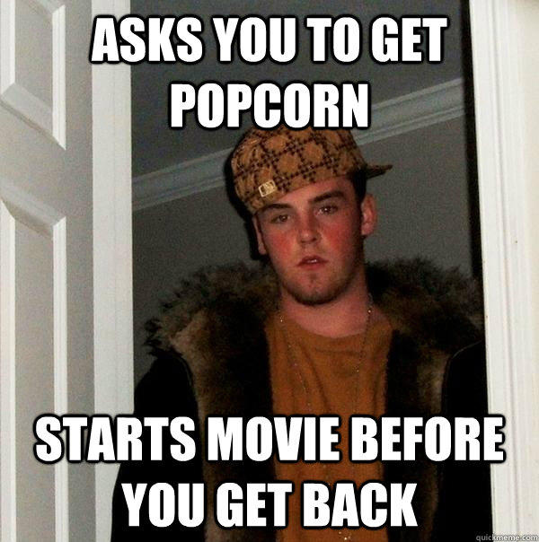 asks you to get popcorn starts movie before you get back  Scumbag Steve