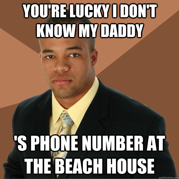 You're lucky I don't know my Daddy 's phone number at the beach house  Successful Black Man