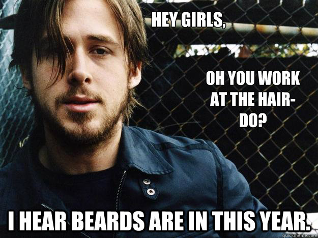 hey girls, i hear beards are in this year.  oh you work at the hair-do?  hairdoryan1