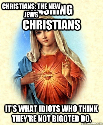 BASHING CHRISTIANS IT'S WHAT IDIOTS WHO THINK THEY'RE NOT BIGOTED DO.  CHRISTIANS: THE NEW JEWS  Scumbag Virgin Mary