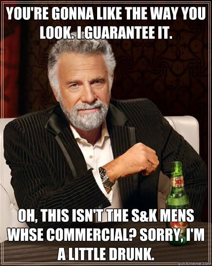 you're gonna like the way you look. i guarantee it. oh, this isn't the s&k Mens whse commercial? sorry, i'm a little drunk.  Dos Equis man