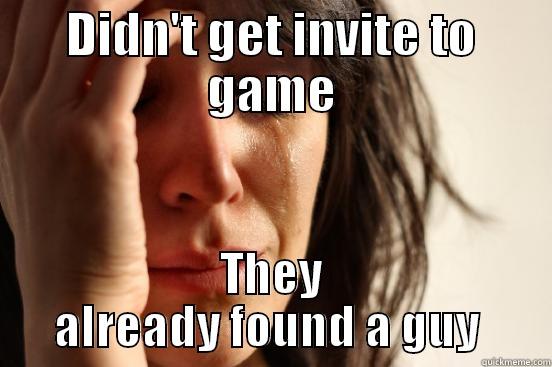 HHAHA sorry - DIDN'T GET INVITE TO GAME THEY ALREADY FOUND A GUY  First World Problems