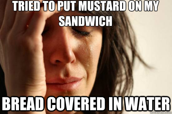 Tried to put mustard on my sandwich bread covered in water - Tried to put mustard on my sandwich bread covered in water  First World Problems