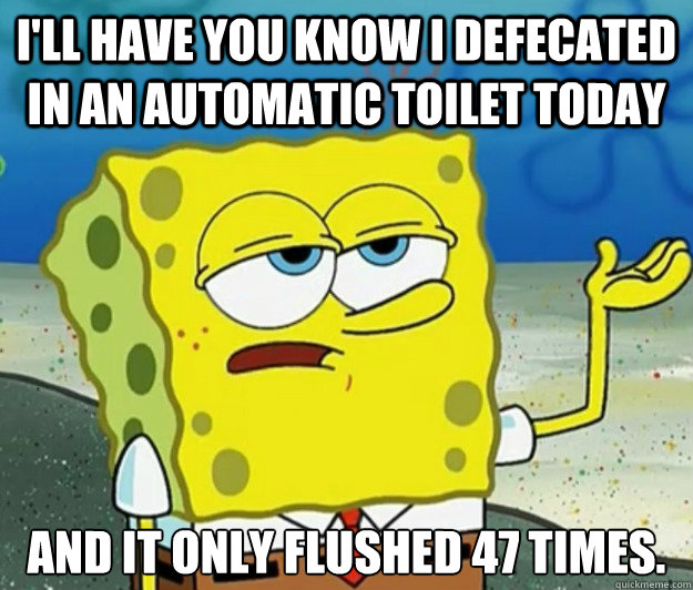 I'll have you know I defecated in an automatic toilet today And it only flushed 47 times. - I'll have you know I defecated in an automatic toilet today And it only flushed 47 times.  Tough Spongebob