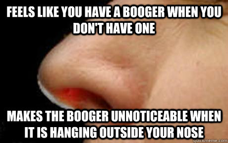 feels like you have a booger when you don't have one makes the booger unnoticeable when it is hanging outside your nose - feels like you have a booger when you don't have one makes the booger unnoticeable when it is hanging outside your nose  Misc