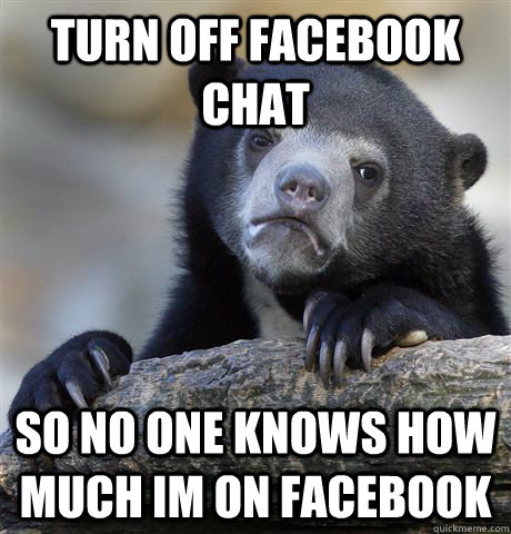 Turn off facebook chat so no one knows how much im on facebook  Confession Bear