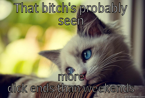 THAT BITCH'S PROBABLY SEEN MORE DICK ENDS THAN WEEKENDS First World Problems Cat