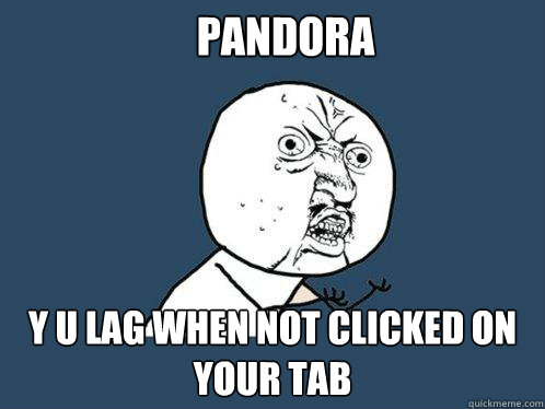 pandora y u lag when not clicked on your tab  Y U No