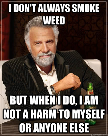 I don't always smoke weed but when I do, I am not a harm to myself or anyone else  The Most Interesting Man In The World