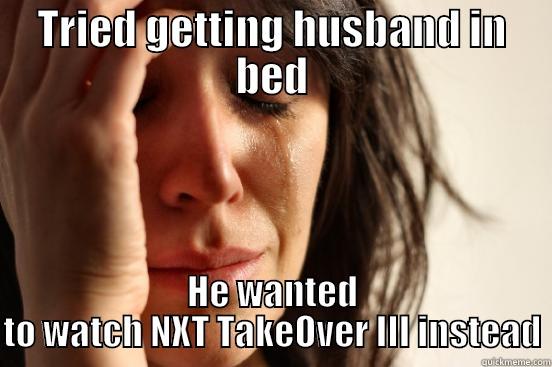 TRIED GETTING HUSBAND IN BED HE WANTED TO WATCH NXT TAKEOVER III INSTEAD First World Problems