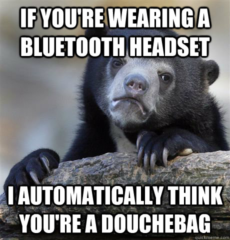 If you're wearing a bluetooth headset I automatically think you're a douchebag  Confession Bear