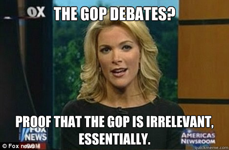 The Gop debates? Proof that the gop is irrelevant, essentially.  Megyn Kelly