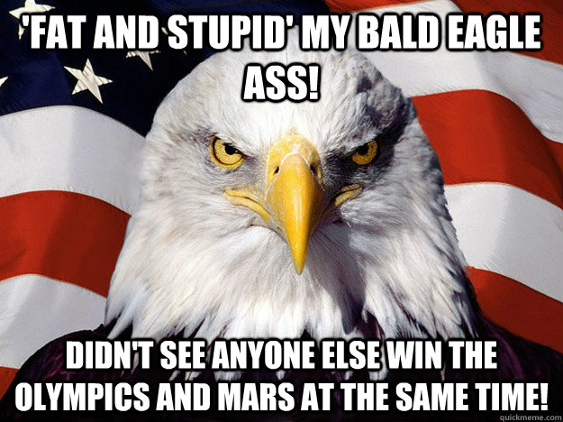 'Fat and stupid' my BALD eagle ass! Didn't see anyone else win the Olympics and mars AT THE SAME TIME! - 'Fat and stupid' my BALD eagle ass! Didn't see anyone else win the Olympics and mars AT THE SAME TIME!  Evil American Eagle