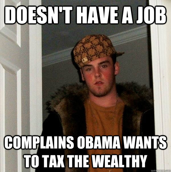 Doesn't have a job complains obama wants to tax the wealthy - Doesn't have a job complains obama wants to tax the wealthy  Scumbag Steve