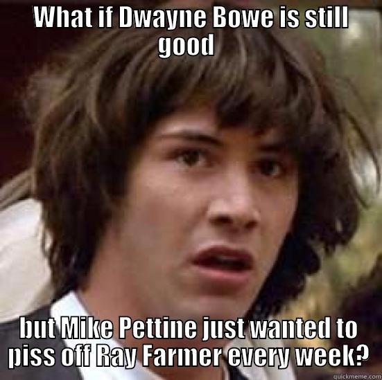  WHAT IF DWAYNE BOWE IS STILL GOOD  BUT MIKE PETTINE JUST WANTED TO PISS OFF RAY FARMER EVERY WEEK? conspiracy keanu