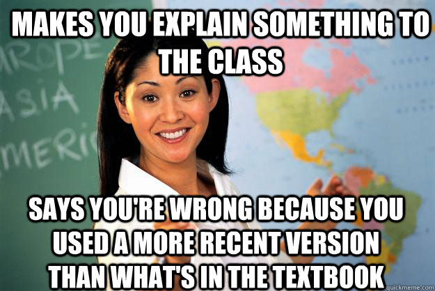 Makes you explain something to the class says you're wrong because you used a more recent version than what's in the textbook - Makes you explain something to the class says you're wrong because you used a more recent version than what's in the textbook  Unhelpful High School Teacher