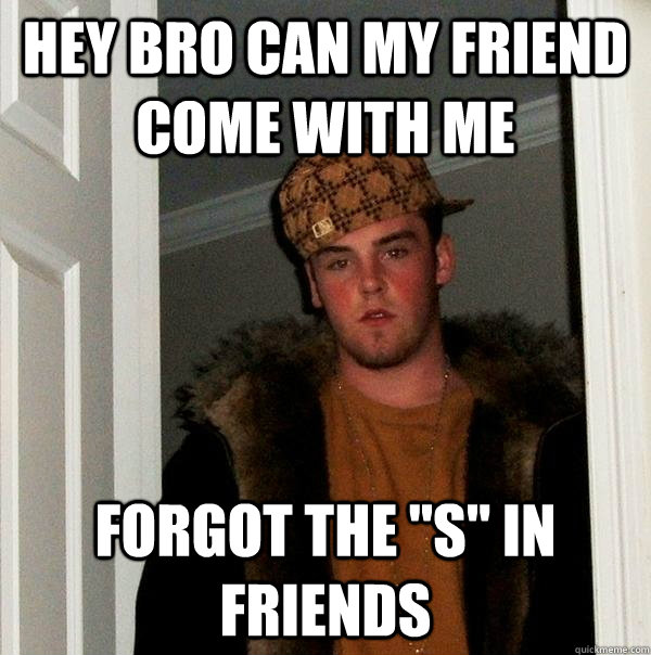 Hey bro can my friend come with me forgot the 