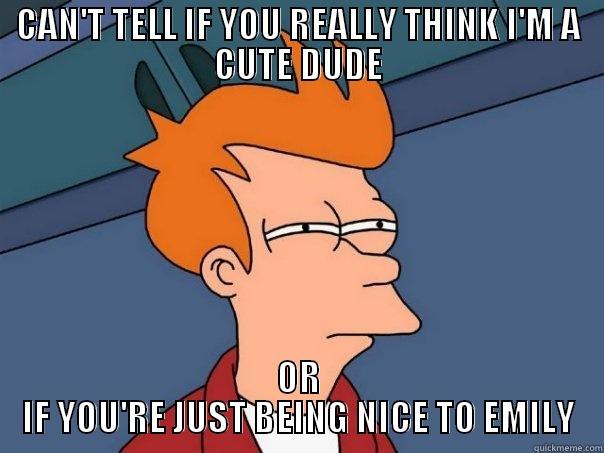 CAN'T TELL IF YOU REALLY THINK I'M A CUTE DUDE OR IF YOU'RE JUST BEING NICE TO EMILY Futurama Fry