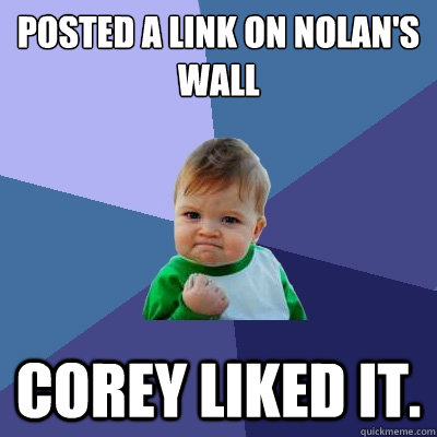 Posted a link on Nolan's wall Corey liked it. - Posted a link on Nolan's wall Corey liked it.  Success Kid