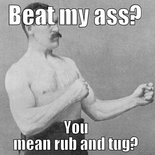 BEAT MY ASS? YOU MEAN RUB AND TUG? overly manly man