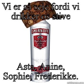 VI ER SÅ SEJE FORDI VI DRIKKER OS STIVE ASTA, ANINE, SOPHIE, FREDERIKKE. Scumbag Alcohol