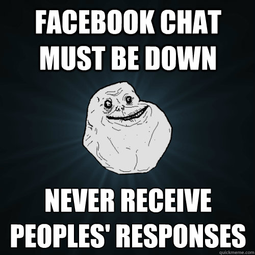 Facebook chat must be down never receive peoples' responses - Facebook chat must be down never receive peoples' responses  Forever Alone