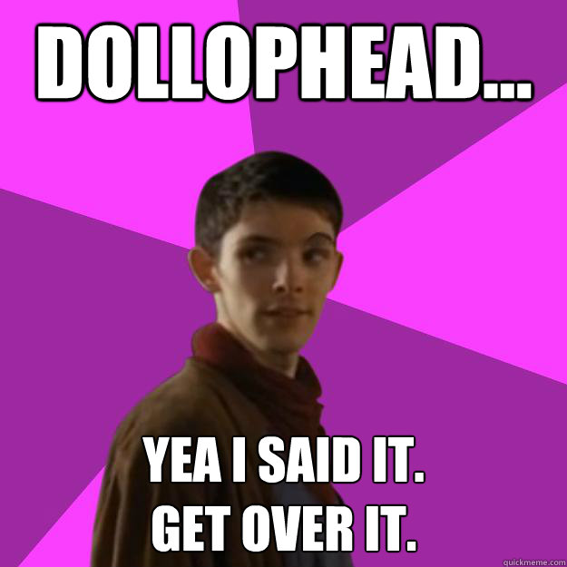 dollophead... yea i said it.
get over it.  Sassy Gay Merlin